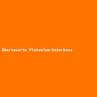 &Uuml;berteuerte Plutonium-Unterhose