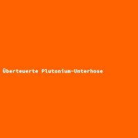 &Uuml;berteuerte Plutonium-Unterhose