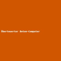 &Uuml;berteuerter Beton-Computer